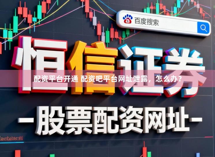 配资平台开通 配资吧平台网址泄露，怎么办？