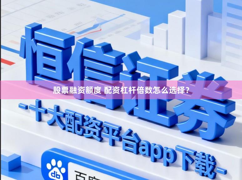 股票融资额度 配资杠杆倍数怎么选择？