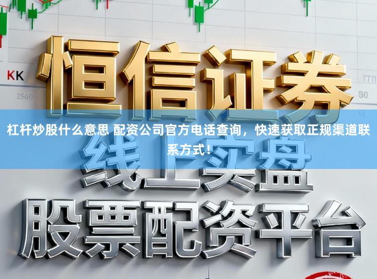 杠杆炒股什么意思 配资公司官方电话查询，快速获取正规渠道联系方式！