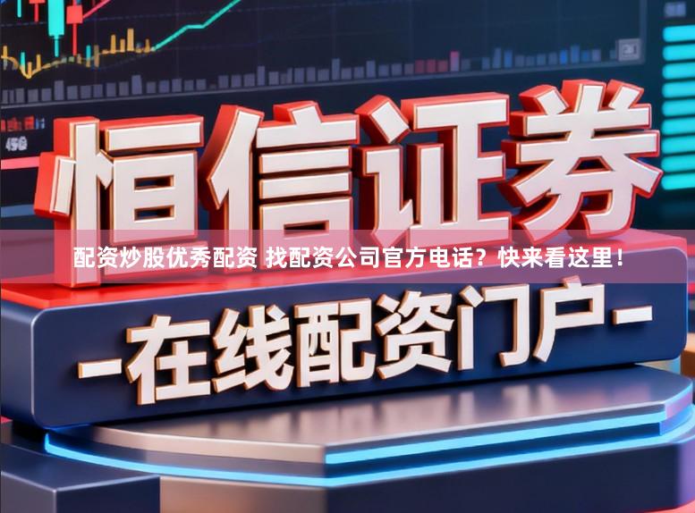 配资炒股优秀配资 找配资公司官方电话？快来看这里！