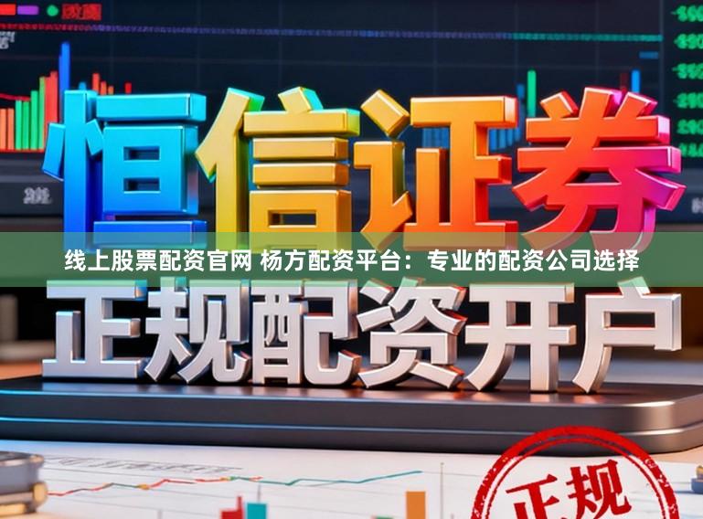 线上股票配资官网 杨方配资平台：专业的配资公司选择