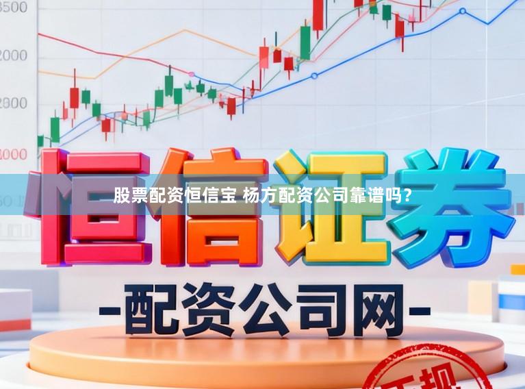 股票配资恒信宝 杨方配资公司靠谱吗？