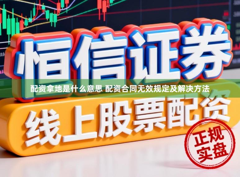 配资拿地是什么意思 配资合同无效规定及解决方法