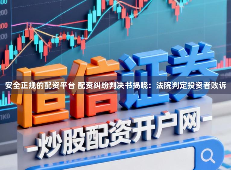 安全正规的配资平台 配资纠纷判决书揭晓：法院判定投资者败诉