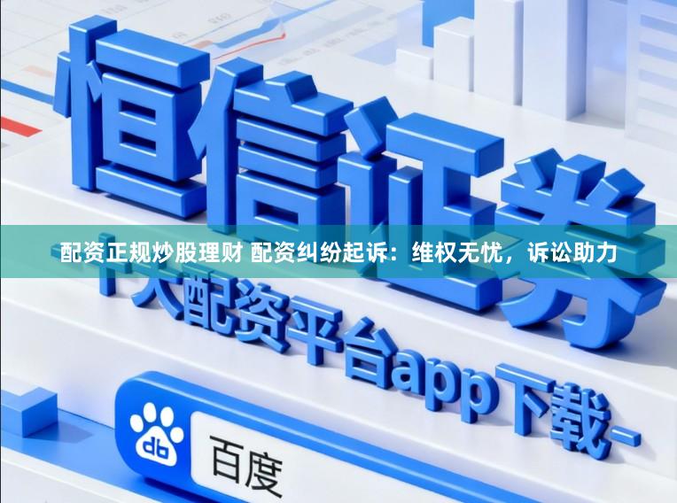 配资正规炒股理财 配资纠纷起诉：维权无忧，诉讼助力