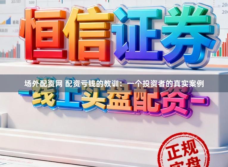 场外配资网 配资亏钱的教训：一个投资者的真实案例