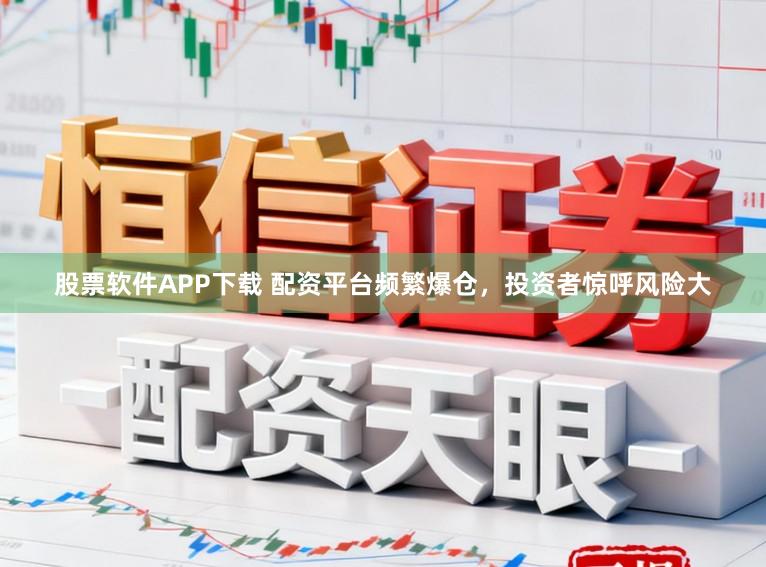 股票软件APP下载 配资平台频繁爆仓，投资者惊呼风险大