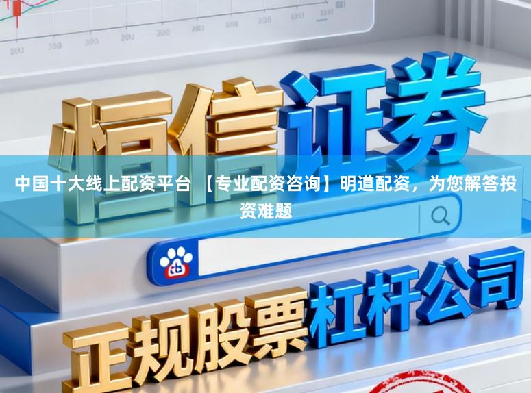 中国十大线上配资平台 【专业配资咨询】明道配资，为您解答投资难题