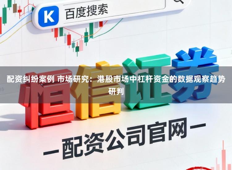 配资纠纷案例 市场研究：港股市场中杠杆资金的数据观察趋势研判