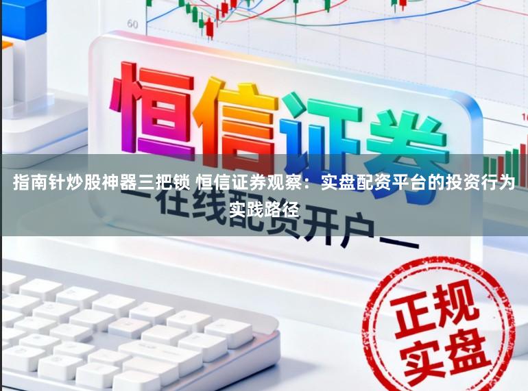 指南针炒股神器三把锁 恒信证券观察：实盘配资平台的投资行为实践路径