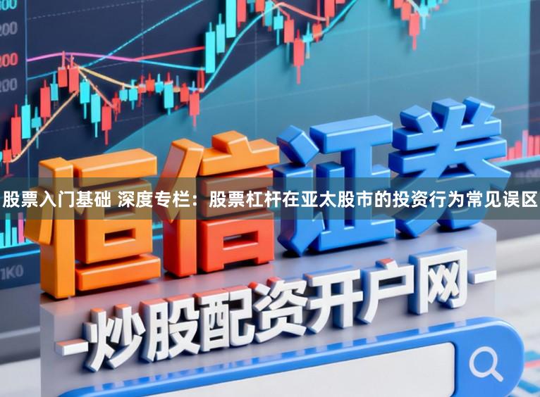 股票入门基础 深度专栏：股票杠杆在亚太股市的投资行为常见误区