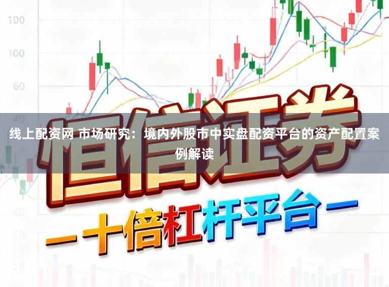 线上配资网 市场研究：境内外股市中实盘配资平台的资产配置案例解读