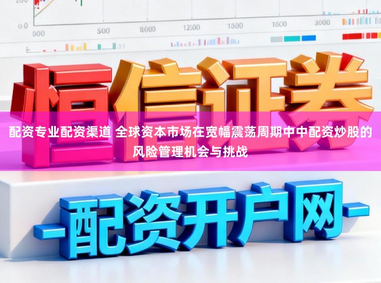 配资专业配资渠道 全球资本市场在宽幅震荡周期中中配资炒股的风险管理机会与挑战