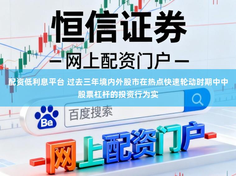 配资低利息平台 过去三年境内外股市在热点快速轮动时期中中股票杠杆的投资行为实
