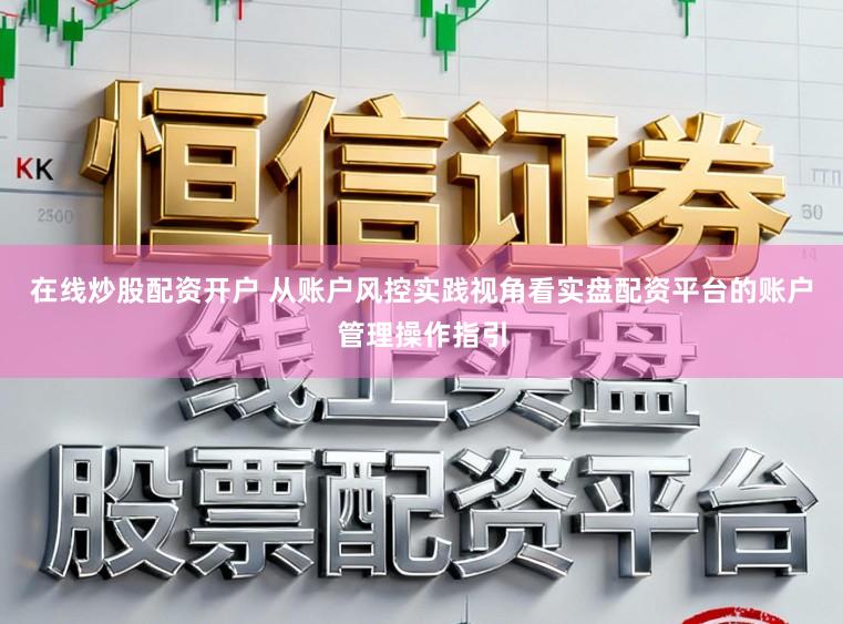 在线炒股配资开户 从账户风控实践视角看实盘配资平台的账户管理操作指引