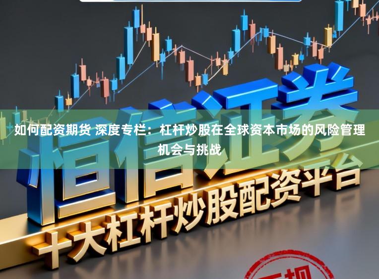 如何配资期货 深度专栏：杠杆炒股在全球资本市场的风险管理机会与挑战