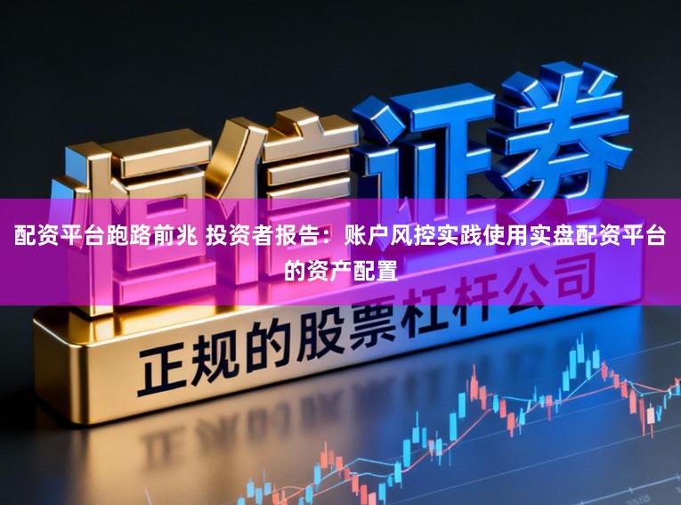 配资平台跑路前兆 投资者报告：账户风控实践使用实盘配资平台的资产配置