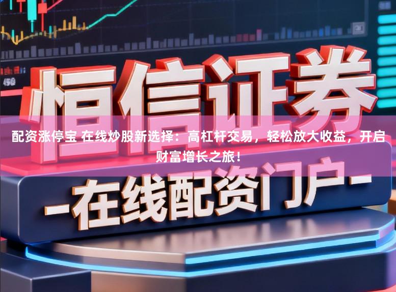 配资涨停宝 在线炒股新选择：高杠杆交易，轻松放大收益，开启财富增长之旅！