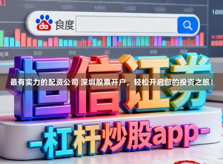 最有实力的配资公司 深圳股票开户，轻松开启您的投资之旅！