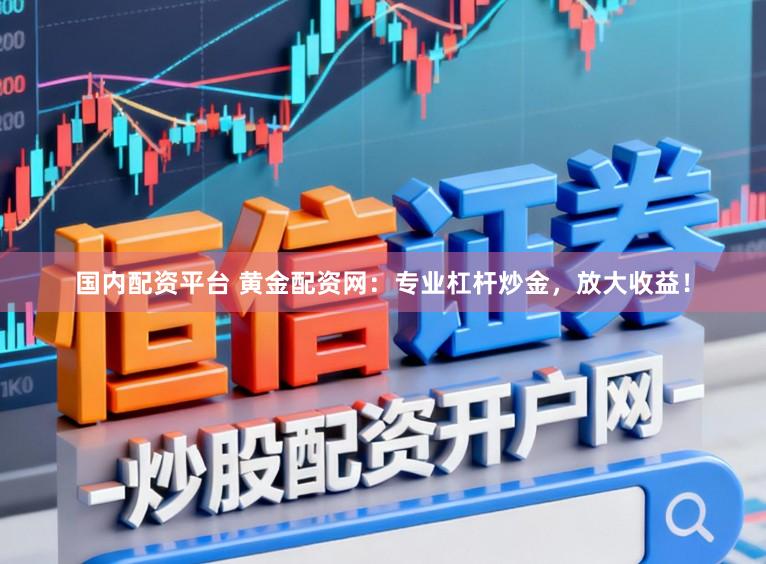 国内配资平台 黄金配资网：专业杠杆炒金，放大收益！