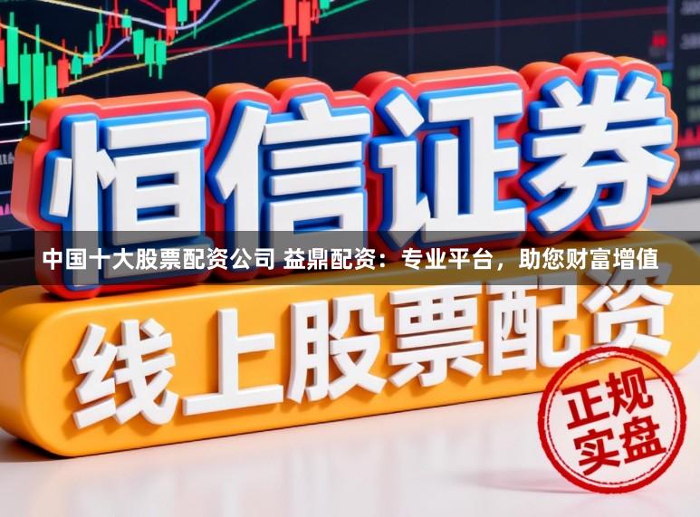 中国十大股票配资公司 益鼎配资：专业平台，助您财富增值