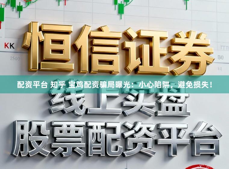 配资平台 知乎 宝鸡配资骗局曝光：小心陷阱，避免损失！