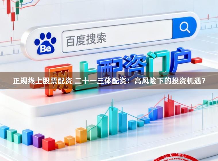 正规线上股票配资 二十一三体配资：高风险下的投资机遇？