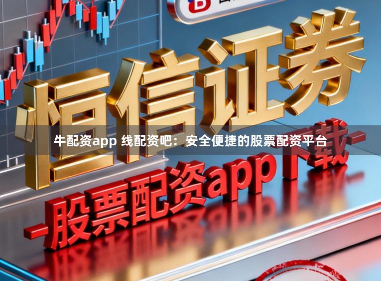 牛配资app 线配资吧：安全便捷的股票配资平台